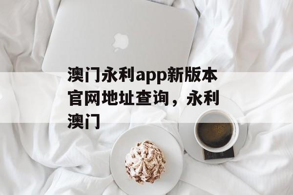 澳门永利app新版本官网地址查询，永利 澳门