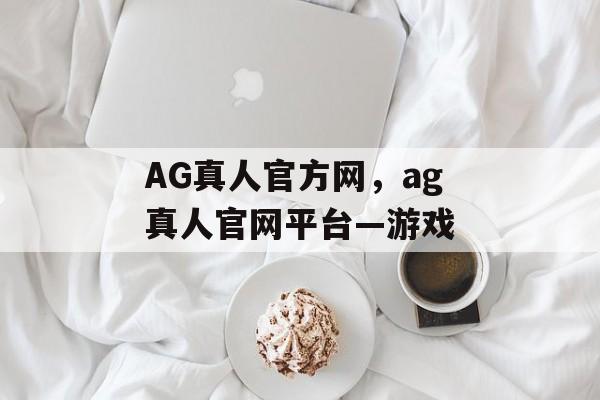 AG真人官方网，ag真人官网平台—游戏