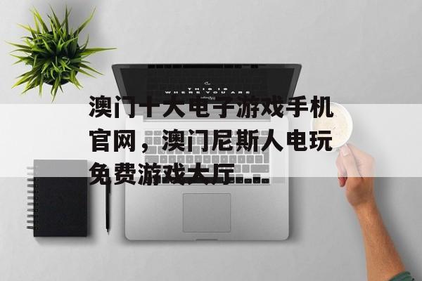 澳门十大电子游戏手机官网，澳门尼斯人电玩免费游戏大厅