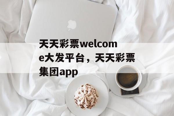 天天彩票welcome大发平台，天天彩票集团app