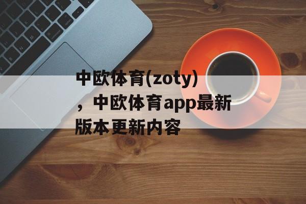 中欧体育(zoty)，中欧体育app最新版本更新内容